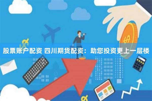 股票賬戶(hù)配資 四川期貨配資：助您投資更上一層樓